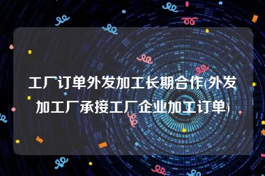 工厂订单外发加工长期合作(外发加工厂承接工厂企业加工订单)