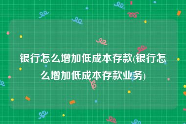 银行怎么增加低成本存款(银行怎么增加低成本存款业务)