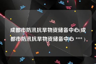 成都市防汛抗旱物资储备中心(成都市防汛抗旱物资储备中心 *** )