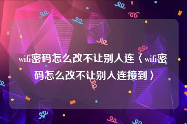 wifi密码怎么改不让别人连〈wifi密码怎么改不让别人连接到〉