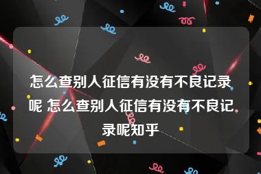 怎么查别人征信有没有不良记录呢 怎么查别人征信有没有不良记录呢知乎