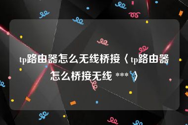 tp路由器怎么无线桥接〈tp路由器怎么桥接无线 *** 〉