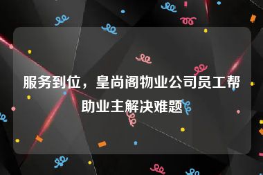 服务到位，皇尚阁物业公司员工帮助业主解决难题