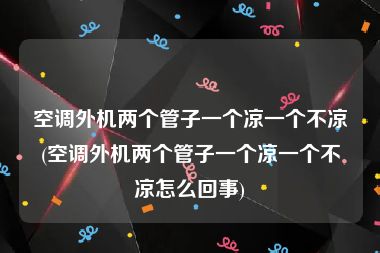 空调外机两个管子一个凉一个不凉(空调外机两个管子一个凉一个不凉怎么回事)