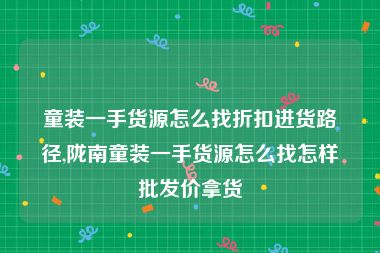 童装一手货源怎么找折扣进货路径,陇南童装一手货源怎么找怎样批发价拿货