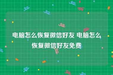 电脑怎么恢复微信好友 电脑怎么恢复微信好友免费