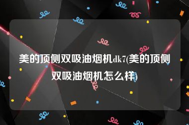 美的顶侧双吸油烟机dk7(美的顶侧双吸油烟机怎么样)