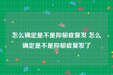 怎么确定是不是抑郁症复发 怎么确定是不是抑郁症复发了