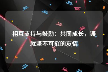 相互支持与鼓励：共同成长，铸就坚不可摧的友情