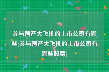 参与国产大飞机的上市公司有哪些(参与国产大飞机的上市公司有哪些股票)