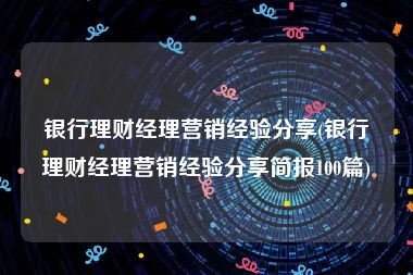 银行理财经理营销经验分享(银行理财经理营销经验分享简报100篇)