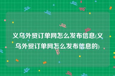 义乌外贸订单网怎么发布信息(义乌外贸订单网怎么发布信息的)