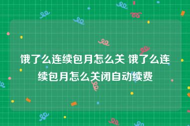 饿了么连续包月怎么关 饿了么连续包月怎么关闭自动续费