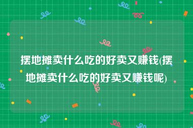 摆地摊卖什么吃的好卖又赚钱(摆地摊卖什么吃的好卖又赚钱呢)