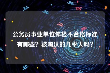 公务员事业单位体检不合格标准有哪些？被淘汰的几率大吗？