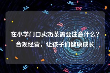 在小学门口卖奶茶需要注意什么？合规经营，让孩子们健康成长