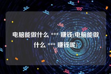 电脑能做什么 *** 赚钱(电脑能做什么 *** 赚钱呢)