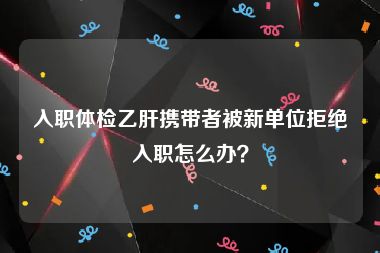 入职体检乙肝携带者被新单位拒绝入职怎么办？