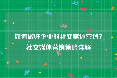 如何做好企业的社交媒体营销？社交媒体营销策略详解