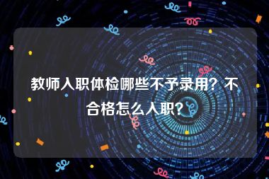 教师入职体检哪些不予录用？不合格怎么入职？