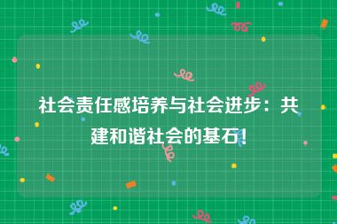 社会责任感培养与社会进步：共建和谐社会的基石！