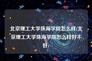 北京理工大学珠海学院怎么样(北京理工大学珠海学院怎么样好不好)