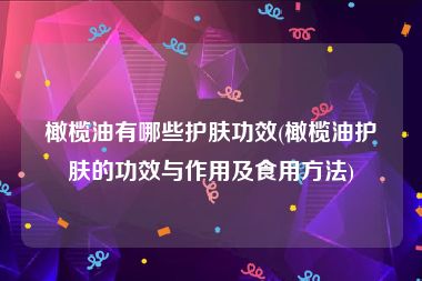 橄榄油有哪些护肤功效(橄榄油护肤的功效与作用及食用方法)