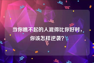 当你瞧不起的人混得比你好时，你该怎样逆袭？