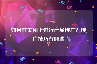 如何在美团上进行产品推广？推广技巧有哪些