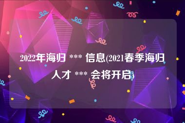 2022年海归 *** 信息(2021春季海归人才 *** 会将开启)