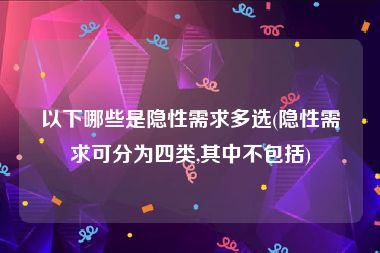 以下哪些是隐性需求多选(隐性需求可分为四类,其中不包括)