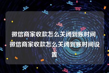 微信商家收款怎么关闭到账时间 微信商家收款怎么关闭到账时间设置