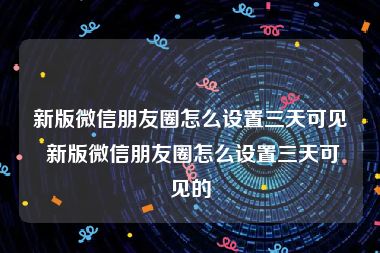 新版微信朋友圈怎么设置三天可见 新版微信朋友圈怎么设置三天可见的