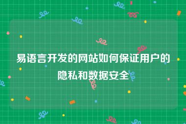 易语言开发的网站如何保证用户的隐私和数据安全