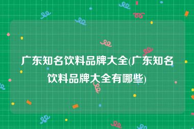 广东知名饮料品牌大全(广东知名饮料品牌大全有哪些)