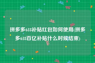 拼多多618补贴红包如何使用(拼多多618百亿补贴什么时候结束)