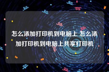 怎么添加打印机到电脑上 怎么添加打印机到电脑上共享打印机