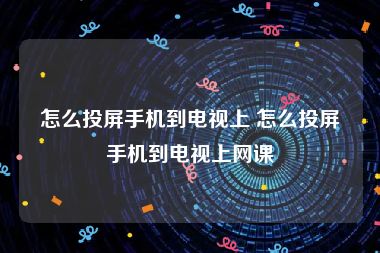 怎么投屏手机到电视上 怎么投屏手机到电视上网课