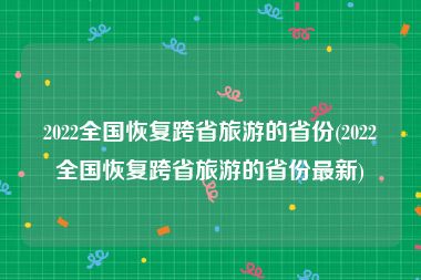 2022全国恢复跨省旅游的省份(2022全国恢复跨省旅游的省份最新)