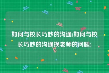 如何与校长巧妙的沟通(如何与校长巧妙的沟通换老师的问题)