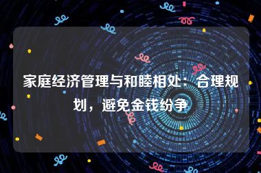 家庭经济管理与和睦相处：合理规划，避免金钱纷争