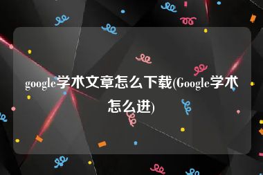 google学术文章怎么下载(Google学术怎么进)