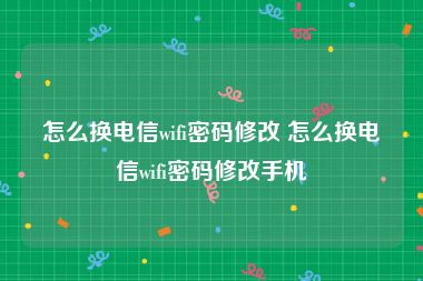 怎么换电信wifi密码修改 怎么换电信wifi密码修改手机