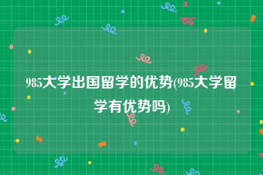 985大学出国留学的优势(985大学留学有优势吗)