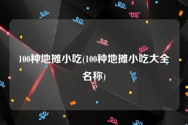 100种地摊小吃(100种地摊小吃大全名称)