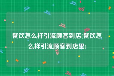 餐饮怎么样引流顾客到店(餐饮怎么样引流顾客到店里)