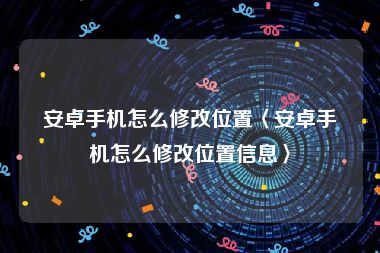 安卓手机怎么修改位置〈安卓手机怎么修改位置信息〉