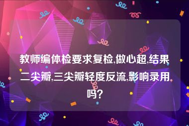 教师编体检要求复检,做心超,结果二尖瓣,三尖瓣轻度反流,影响录用吗？