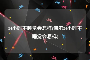 24小时不睡觉会怎样(偶尔24小时不睡觉会怎样)