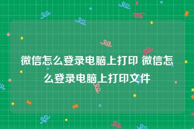 微信怎么登录电脑上打印 微信怎么登录电脑上打印文件